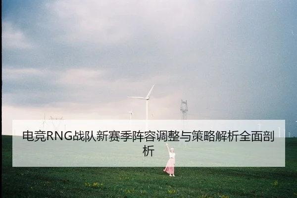 电竞RNG战队新赛季阵容调整与策略解析全面剖析