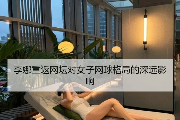 李娜重返网坛对女子网球格局的深远影响