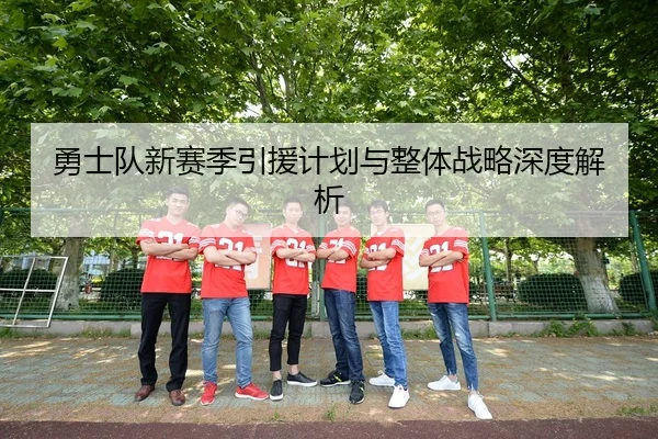 勇士队新赛季引援计划与整体战略深度解析