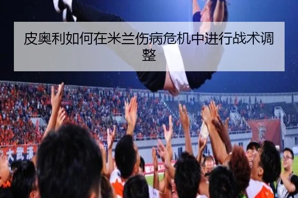 皮奥利如何在米兰伤病危机中进行战术调整